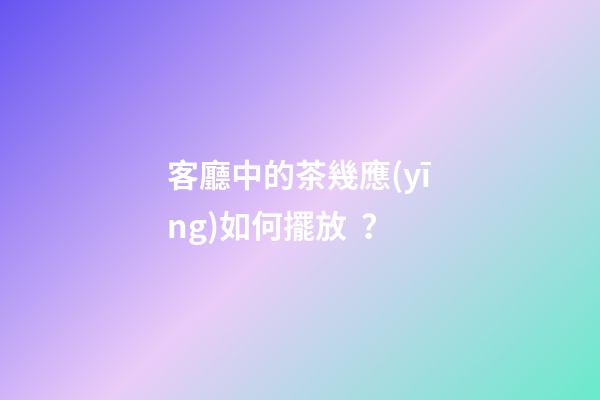 客廳中的茶幾應(yīng)如何擺放？